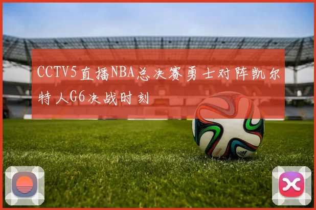CCTV5直播NBA总决赛勇士对阵凯尔特人G6决战时刻