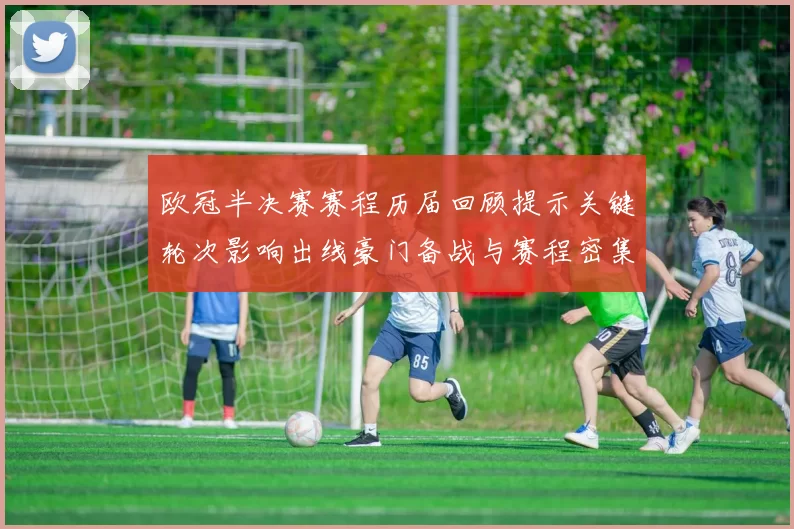 欧冠半决赛赛程历届回顾提示关键轮次影响出线豪门备战与赛程密集考验