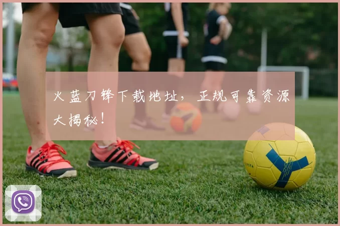 火蓝刀锋下载地址，正规可靠资源大揭秘！