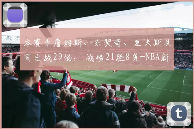本赛季詹姆斯、东契奇、里夫斯共同出战29场， 战绩21胜8负-NBA新闻