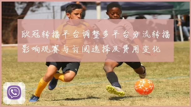 欧冠转播平台调整多平台分流转播影响观赛与订阅选择及费用变化
