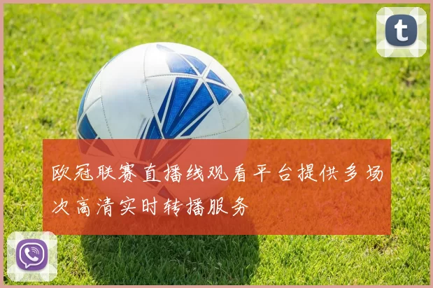 欧冠联赛直播线观看平台提供多场次高清实时转播服务