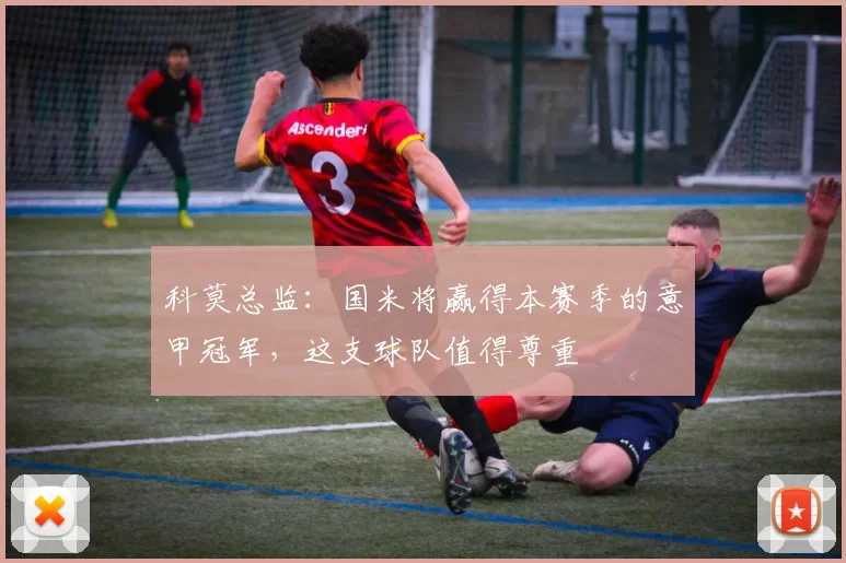 科莫总监:国米将赢得本赛季的意甲冠军,这支球队值得尊重