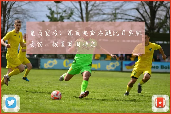 皇马官方：塞瓦略斯右腿比目鱼肌受伤，恢复时间待定