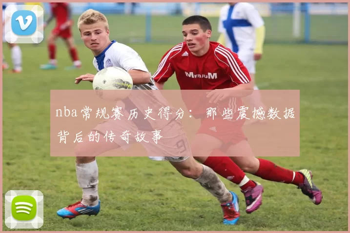 nba常规赛历史得分：那些震撼数据背后的传奇故事