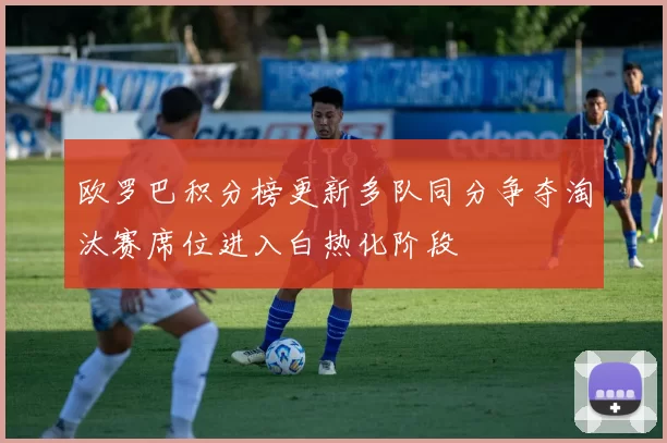 欧罗巴积分榜更新多队同分争夺淘汰赛席位进入白热化阶段