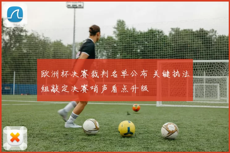 欧洲杯决赛裁判名单公布 关键执法组敲定决赛哨声看点升级