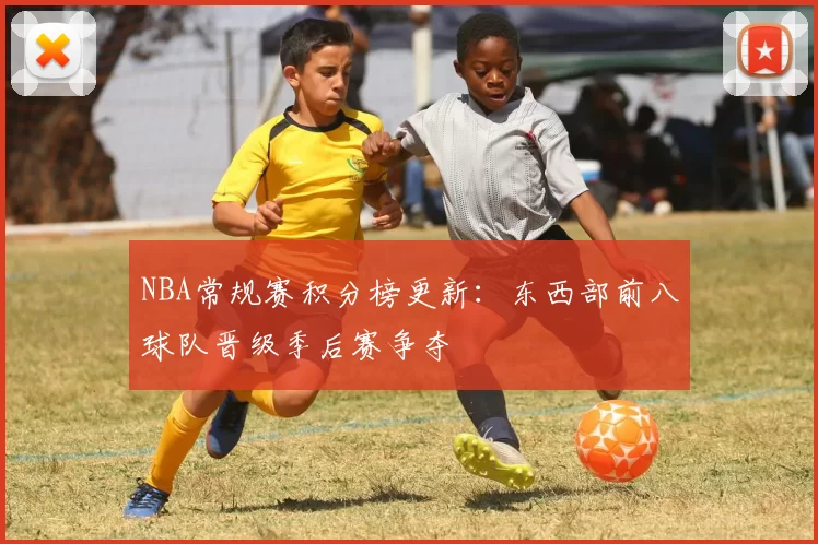 NBA常规赛积分榜更新：东西部前八球队晋级季后赛争夺