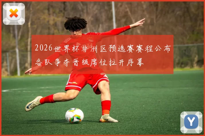 2026世界杯非洲区预选赛赛程公布各队争夺晋级席位拉开序幕