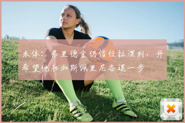 米体：弗里德金仍信任拉涅利，并希望他和加斯佩里尼各退一步