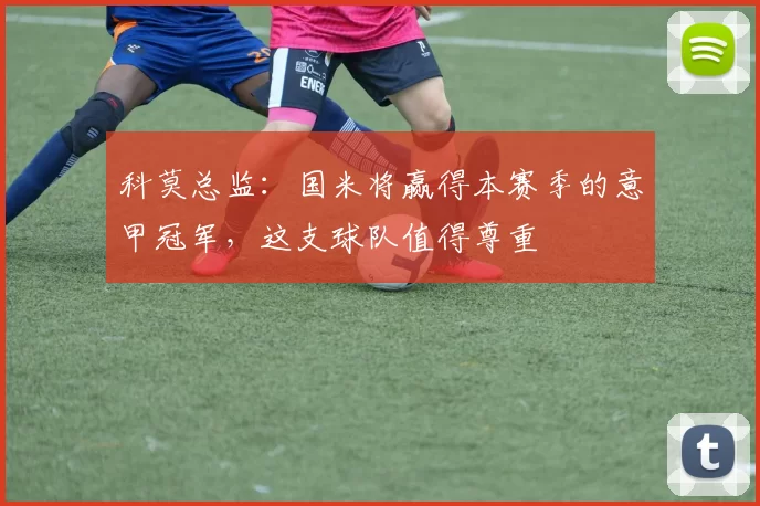 科莫总监:国米将赢得本赛季的意甲冠军,这支球队值得尊重