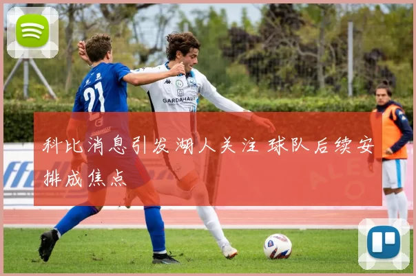 科比消息引发湖人关注 球队后续安排成焦点