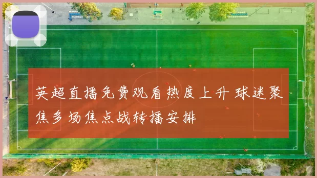 英超直播免费观看热度上升 球迷聚焦多场焦点战转播安排