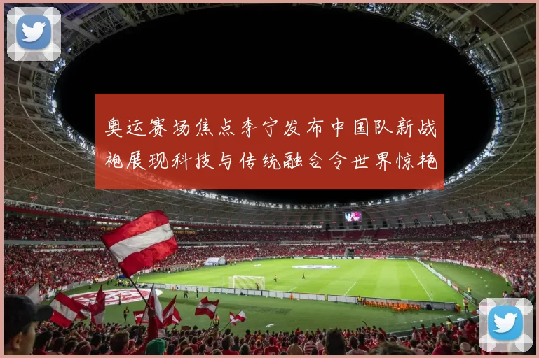 奥运赛场焦点李宁发布中国队新战袍展现科技与传统融合令世界惊艳