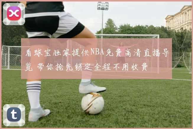 看球宝独家提供NBA免费高清直播导览 带你抢先锁定全程不用收费