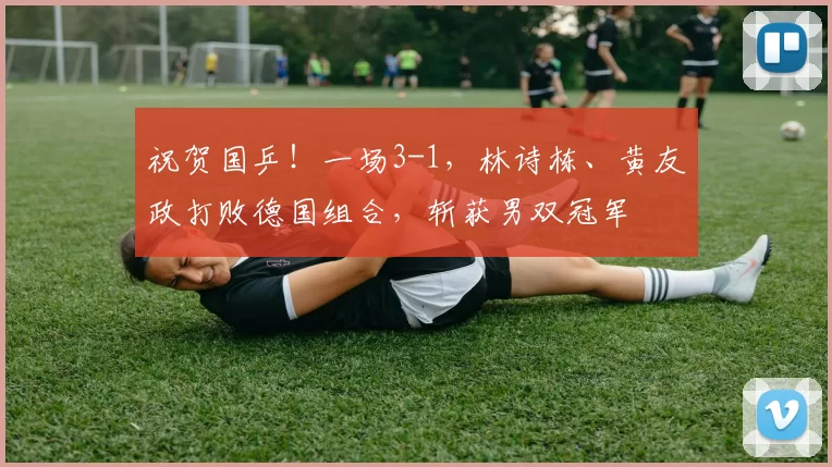 祝贺国乒！一场3-1，林诗栋、黄友政打败德国组合，斩获男双冠军