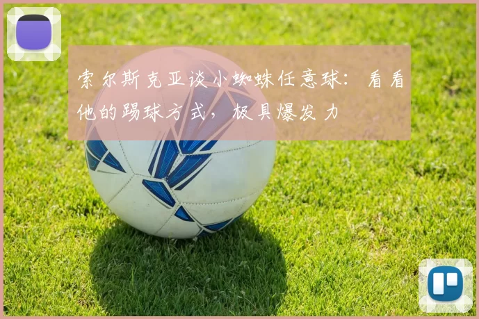 索尔斯克亚谈小蜘蛛任意球：看看他的踢球方式，极具爆发力