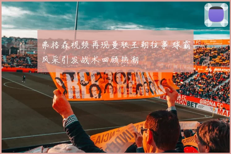 弗格森视频再现曼联王朝往事 球霸风采引发战术回顾热潮