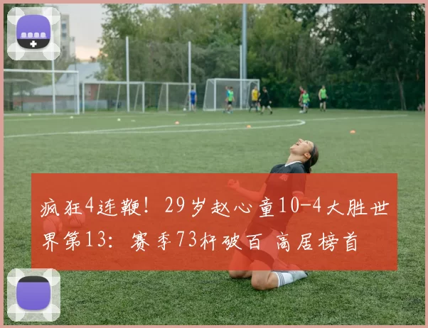 疯狂4连鞭！29岁赵心童10-4大胜世界第13：赛季73杆破百 高居榜首