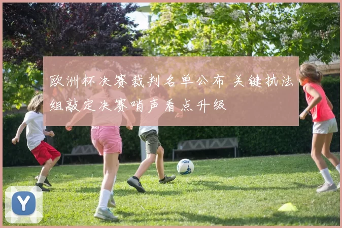 欧洲杯决赛裁判名单公布 关键执法组敲定决赛哨声看点升级