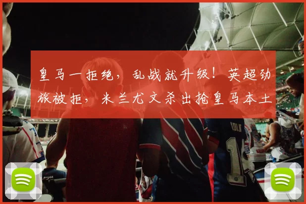 皇马一拒绝,乱战就升级!英超劲旅被拒,米兰尤文杀出抢皇马本土球星?