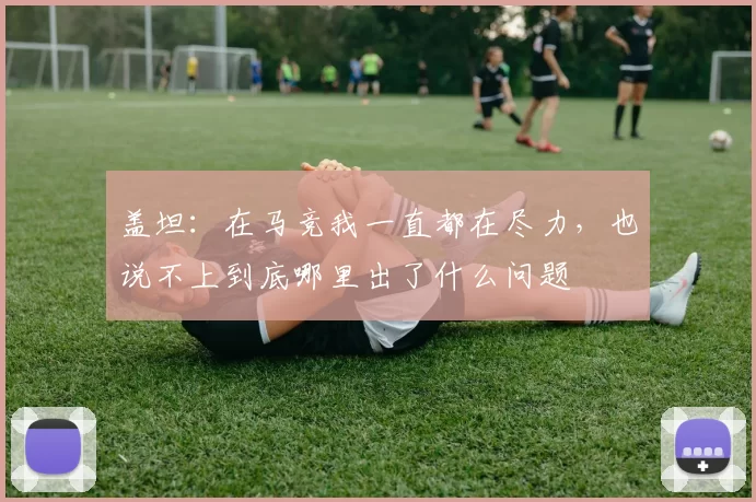 盖坦：在马竞我一直都在尽力，也说不上到底哪里出了什么问题