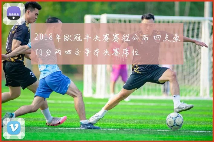 2018年欧冠半决赛赛程公布 四支豪门分两回合争夺决赛席位