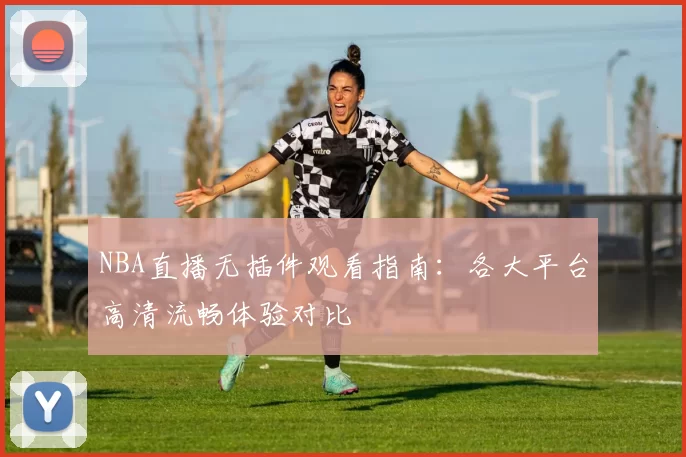 NBA直播无插件观看指南：各大平台高清流畅体验对比
