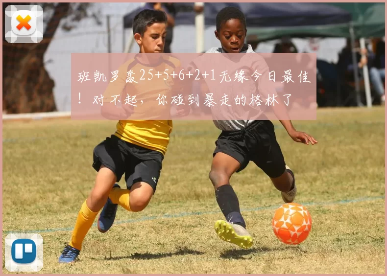 班凯罗轰25+5+6+2+1无缘今日最佳！对不起，你碰到暴走的格林了