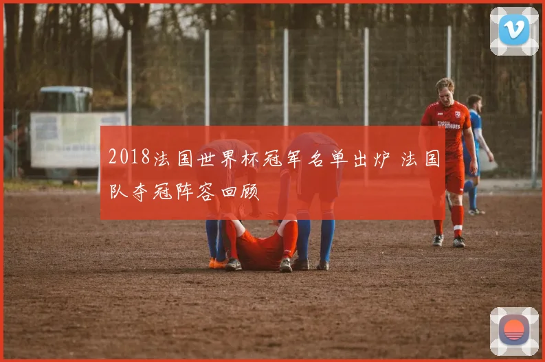 2018法国世界杯冠军名单出炉 法国队夺冠阵容回顾